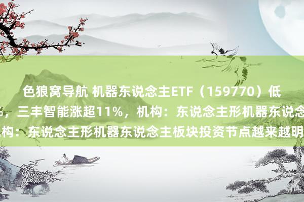 色狼窝导航 机器东说念主ETF（159770）低开高走早盘一度涨超2.5%，三丰智能涨超11%，机构：东说念主形机器东说念主板块投资节点越来越明显