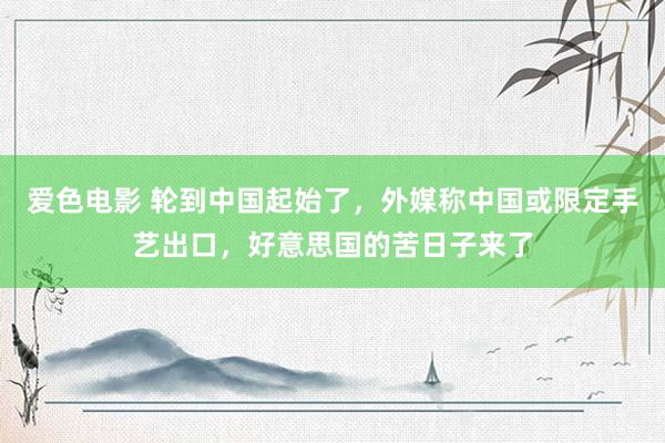 爱色电影 轮到中国起始了，外媒称中国或限定手艺出口，好意思国的苦日子来了