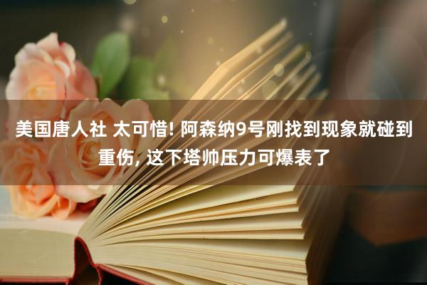 美国唐人社 太可惜! 阿森纳9号刚找到现象就碰到重伤， 这下塔帅压力可爆表了