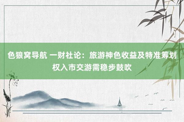 色狼窝导航 一财社论：旅游神色收益及特准筹划权入市交游需稳步鼓吹