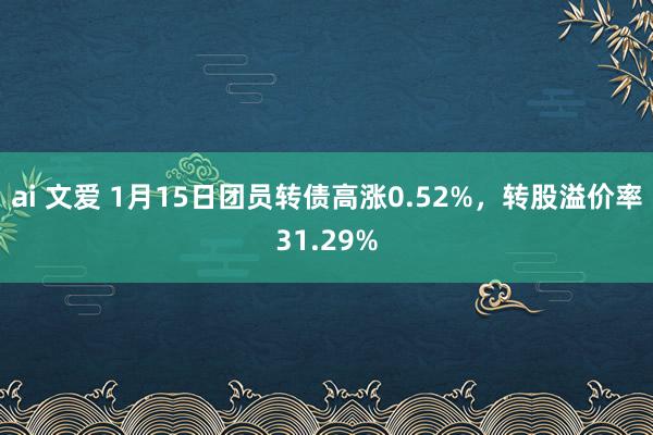 ai 文爱 1月15日团员转债高涨0.52%，转股溢价率31.29%