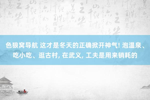 色狼窝导航 这才是冬天的正确掀开神气! 泡温泉、吃小吃、逛古村， 在武义， 工夫是用来销耗的