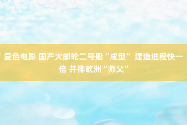 爱色电影 国产大邮轮二号船“成型” 建造进程快一倍 并排欧洲“师父”