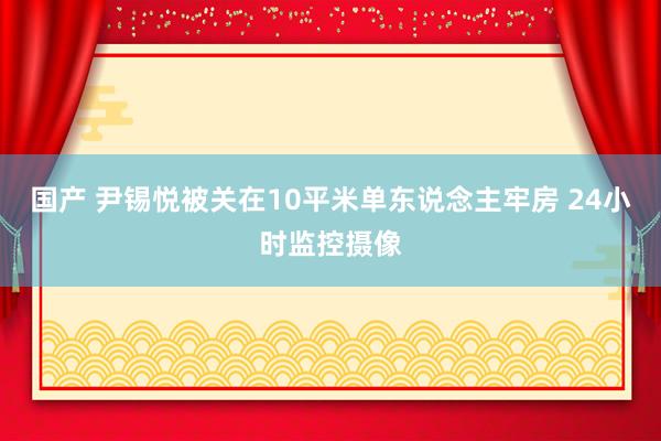 国产 尹锡悦被关在10平米单东说念主牢房 24小时监控摄像