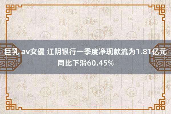 巨乳 av女優 江阴银行一季度净现款流为1.81亿元同比下滑60.45%
